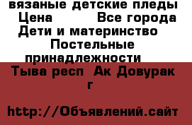вязаные детские пледы › Цена ­ 950 - Все города Дети и материнство » Постельные принадлежности   . Тыва респ.,Ак-Довурак г.
